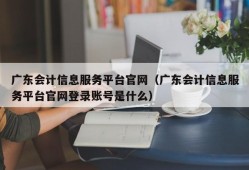 广东会计信息服务平台官网（广东会计信息服务平台官网登录账号是什么）