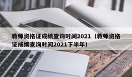 教师资格证成绩查询时间2021（教师资格证成绩查询时间2021下半年）