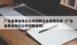 广东省事业单位公开招聘信息管理系统（广东省事业单位公开招聘官网）