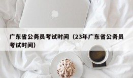 广东省公务员考试时间（23年广东省公务员考试时间）