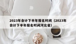 2023年会计下半年报名时间（2023年会计下半年报名时间河北省）