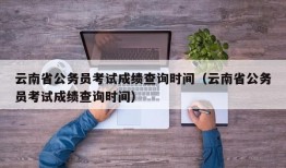 云南省公务员考试成绩查询时间（云南省公务员考试成绩查询时间）