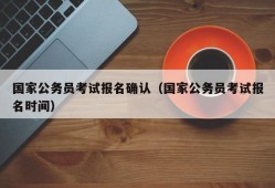 国家公务员考试报名确认（国家公务员考试报名时间）