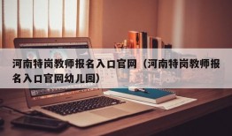 河南特岗教师报名入口官网（河南特岗教师报名入口官网幼儿园）