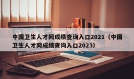 中国卫生人才网成绩查询入口2021（中国卫生人才网成绩查询入口2023）