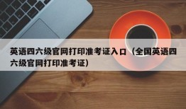 英语四六级官网打印准考证入口（全国英语四六级官网打印准考证）