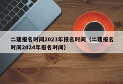 二建报名时间2023年报名时间（二建报名时间2024年报名时间）