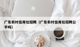 广东农村信用社招聘（广东农村信用社招聘公平吗）