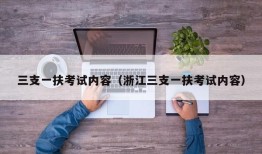 三支一扶考试内容（浙江三支一扶考试内容）