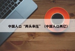 中国人口“两头承压”（中国人口两亿）