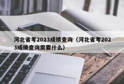 河北省考2023成绩查询（河北省考2023成绩查询需要什么）