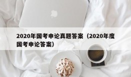 2020年国考申论真题答案（2020年度国考申论答案）