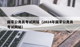 国家公务员考试网站（2024年国家公务员考试网站）