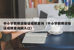 中小学教师资格证成绩查询（中小学教师资格证成绩查询网入口）