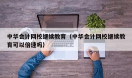 中华会计网校继续教育（中华会计网校继续教育可以倍速吗）