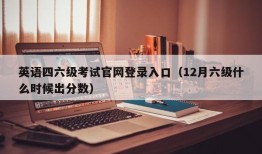 英语四六级考试官网登录入口（12月六级什么时候出分数）