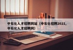 中石化人才招聘网站（中石化招聘2021,中石化人才招聘网）