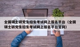 全国硕士研究生招生考试网上报名平台（全国硕士研究生招生考试网上报名平台官网）