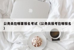 公务员在哪里报名考试（公务员报考在哪报名）