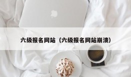 六级报名网站（六级报名网站崩溃）