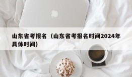 山东省考报名（山东省考报名时间2024年具体时间）