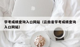 学考成绩查询入口网站（云南省学考成绩查询入口网站）