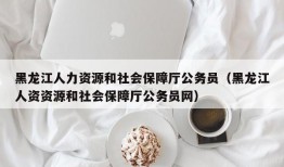 黑龙江人力资源和社会保障厅公务员（黑龙江人资资源和社会保障厅公务员网）