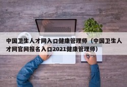 中国卫生人才网入口健康管理师（中国卫生人才网官网报名入口2021健康管理师）