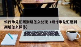 银行承兑汇票到期怎么兑现（银行承兑汇票到期后怎么操作）