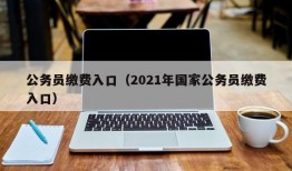 公务员缴费入口（2021年国家公务员缴费入口）