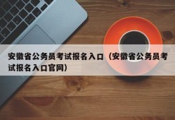 安徽省公务员考试报名入口（安徽省公务员考试报名入口官网）