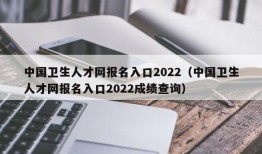 中国卫生人才网报名入口2022（中国卫生人才网报名入口2022成绩查询）