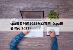 cpa报名时间2023入口官网（cpa报名时间 2022）