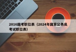 2016国考职位表（2024年国家公务员考试职位表）