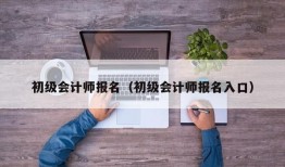 初级会计师报名（初级会计师报名入口）