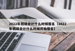 2022年初级会计什么时候报名（2022年初级会计什么时候开始报名）