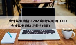 会计从业资格证2023年考试时间（2021会计从业资格证考试时间）