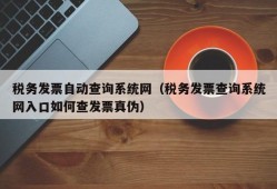 税务发票自动查询系统网（税务发票查询系统网入口如何查发票真伪）