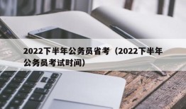 2022下半年公务员省考（2022下半年公务员考试时间）