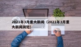 2021年3月重大新闻（2021年3月重大新闻简短）