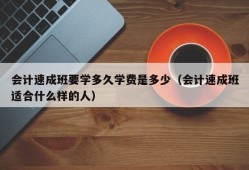 会计速成班要学多久学费是多少（会计速成班适合什么样的人）