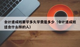 会计速成班要学多久学费是多少（会计速成班适合什么样的人）