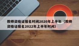 教师资格证报名时间2020年上半年（教师资格证报名2022年上半年时间）