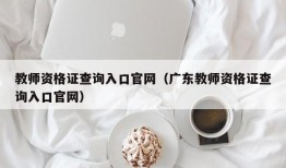 教师资格证查询入口官网（广东教师资格证查询入口官网）