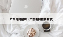 广东电网招聘（广东电网招聘要求）