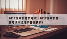 2017国家公务员考试（2017国家公务员考试申论地市答案解析）