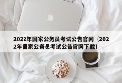 2022年国家公务员考试公告官网（2022年国家公务员考试公告官网下载）