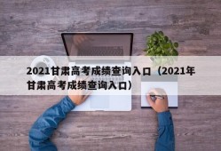 2021甘肃高考成绩查询入口（2021年甘肃高考成绩查询入口）