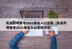 执业药师报考2021报名入口官网（执业药师报考2021报名入口官网河南）