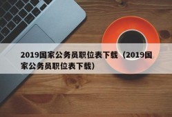 2019国家公务员职位表下载（2019国家公务员职位表下载）